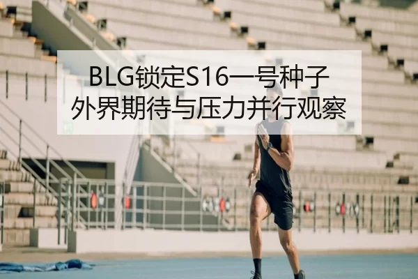 BLG锁定S16一号种子 外界期待与压力并行观察
