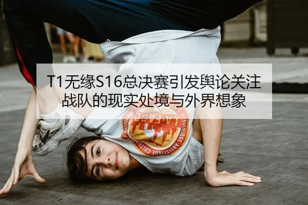 T1无缘S16总决赛引发舆论关注 战队的现实处境与外界想象